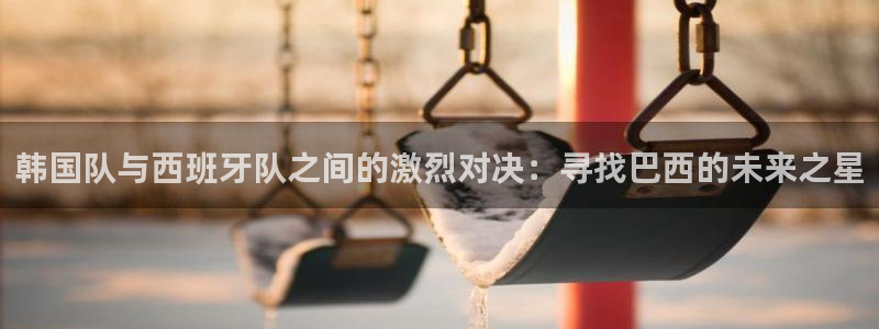 世界杯亚洲预选赛18强赛程：韩国队与西班牙队之间的激烈对决：寻找巴西的未来之星
