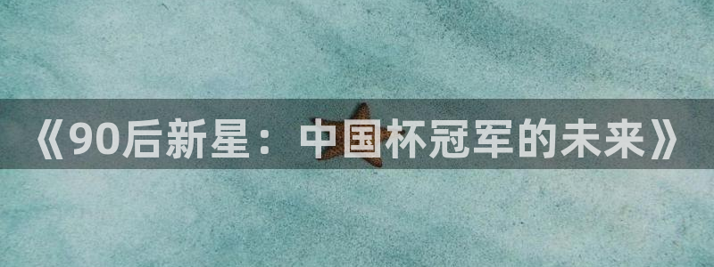 世界杯欧洲区世预赛赛程：《90后新星：中国杯冠军的未来》