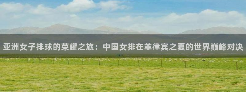 世界杯2026赛程表：亚洲女子排球的荣耀之旅：中国女排在菲律宾之夏的世界巅峰对决