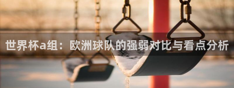 世界杯欧洲区赛程：世界杯a组：欧洲球队的强弱对比与看点分析