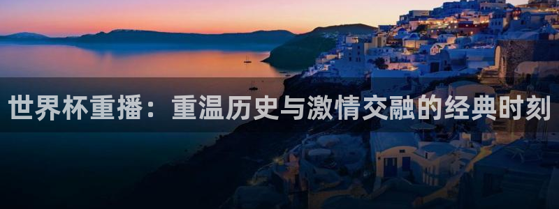 今天所有足球赛程表：世界杯重播：重温历史与激情交融的经典时刻